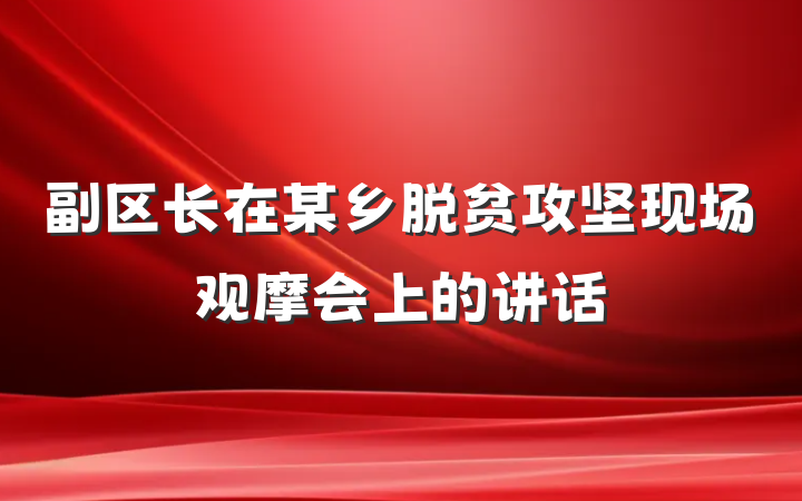 副区长在某乡脱贫攻坚现场观摩会上的讲话