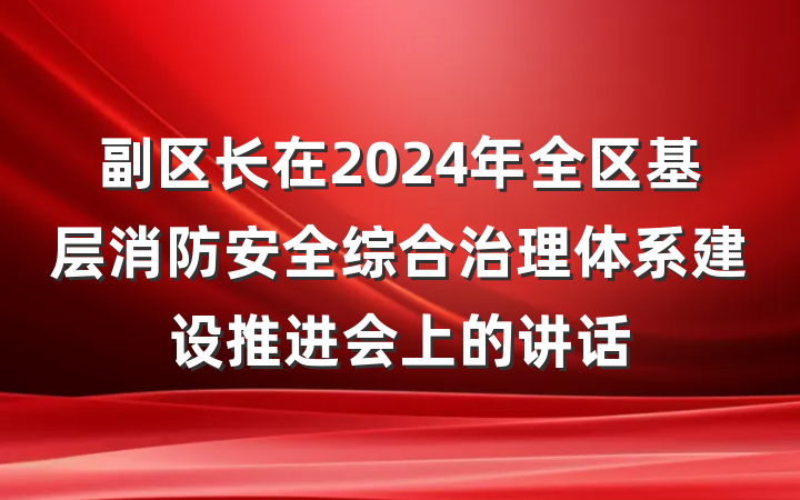 副区长在2024年全区基层消防安全综合治理体系建设推进会上的讲话