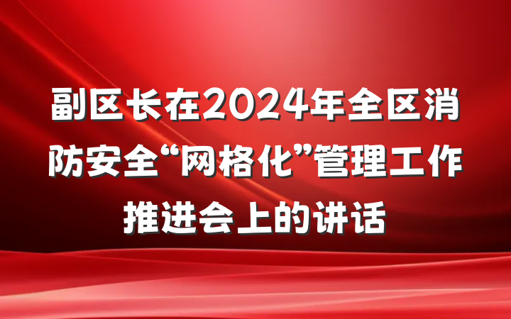 副区长在2024年全区消防安全“网格化”管理工作推进会上的讲话
