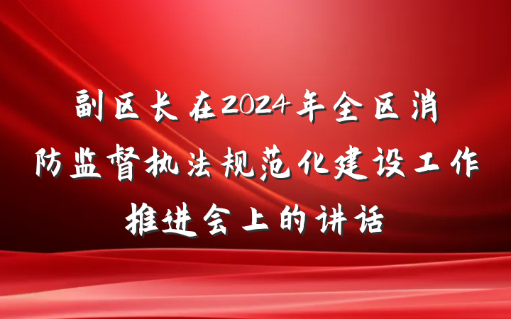 副区长在2024年全区消防监督执法规范化建设工作推进会上的讲话