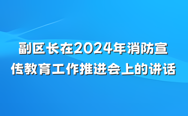 副区长在2024年消防宣传教育工作推进会上的讲话