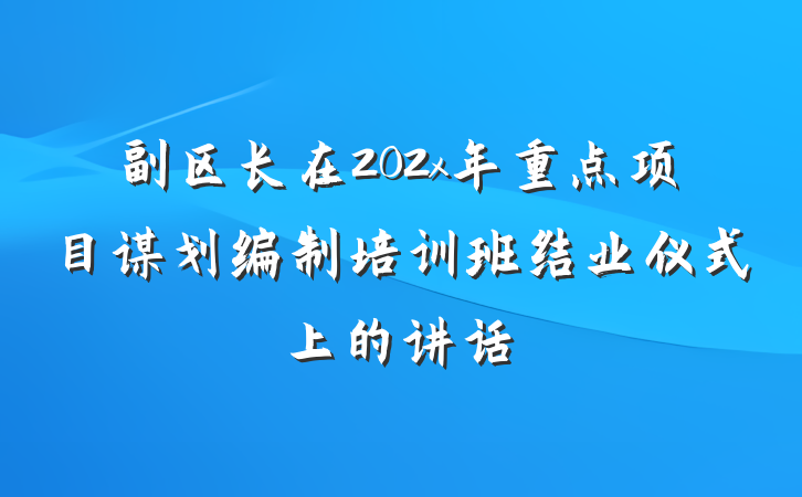 副区长在202x年重点项目谋划编制培训班结业仪式上的讲话