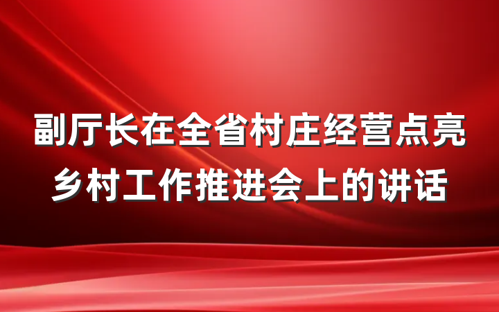 副厅长在全省村庄经营点亮乡村工作推进会上的讲话