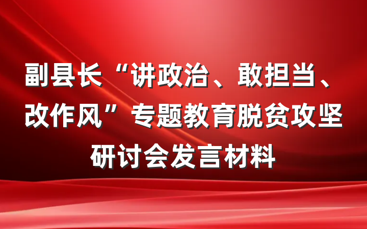 副县长“讲政治、敢担当、改作风”专题教育脱贫攻坚研讨会发言材料