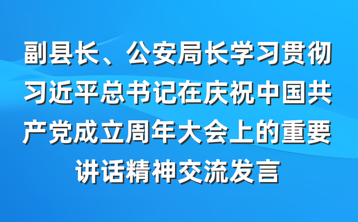 副县长、公安局长学习贯彻习近平总书记在庆祝中国共产党成立周年大会上的重要讲话精神交流发言