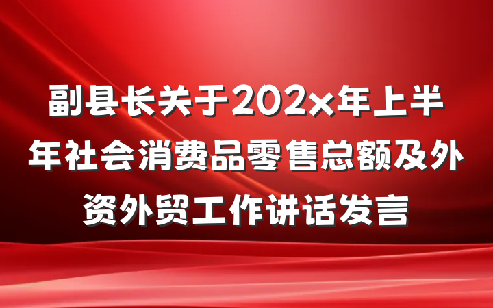 副县长关于202x年上半年社会消费品零售总额及外资外贸工作讲话发言