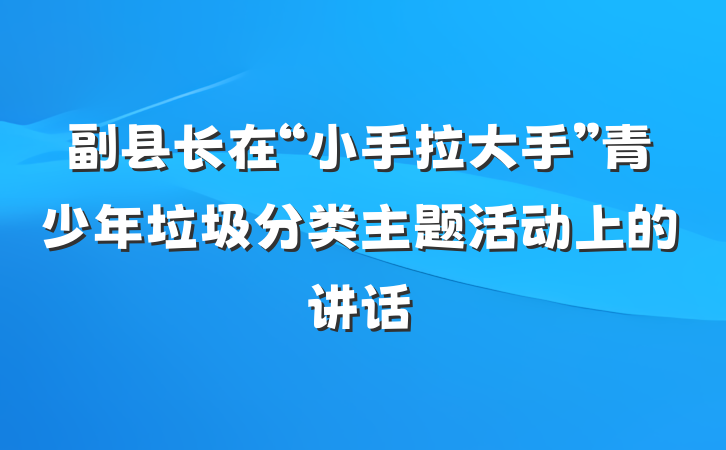 副县长在“小手拉大手”青少年垃圾分类主题活动上的讲话