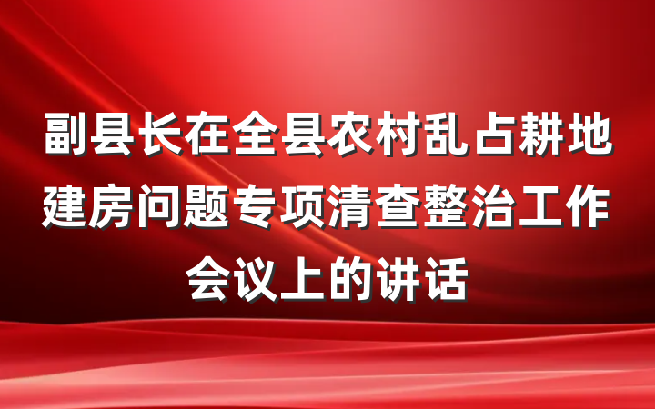 副县长在全县农村乱占耕地建房问题专项清查整治工作会议上的讲话
