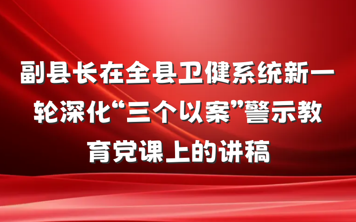 副县长在全县卫健系统新一轮深化“三个以案”警示教育党课上的讲稿