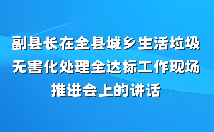 副县长在全县城乡生活垃圾无害化处理全达标工作现场推进会上的讲话
