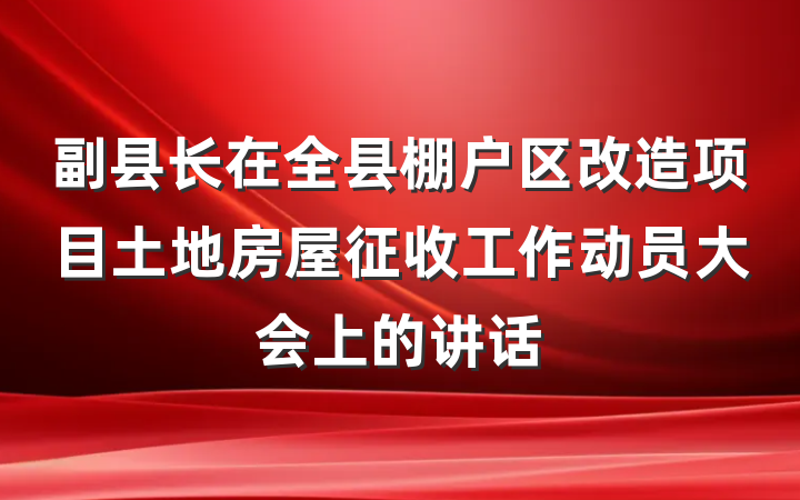副县长在全县棚户区改造项目土地房屋征收工作动员大会上的讲话