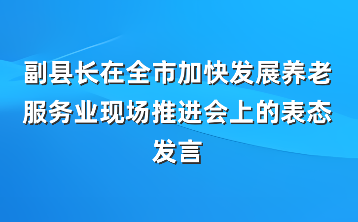 副县长在全市加快发展养老服务业现场推进会上的表态发言