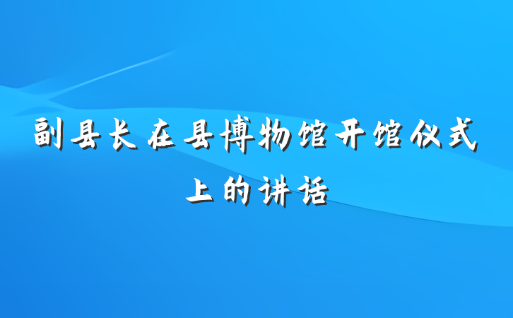 副县长在县博物馆开馆仪式上的讲话