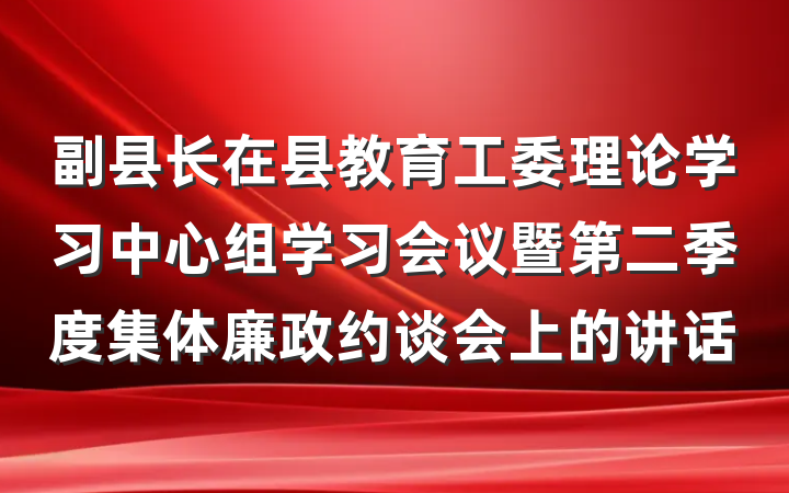 副县长在县教育工委理论学习中心组学习会议暨第二季度集体廉政约谈会上的讲话
