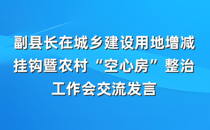 副县长在城乡建设用地增减挂钩暨农村“空心房”整治工作会交流发言