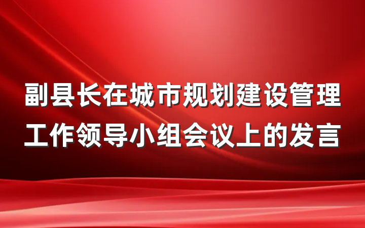 副县长在城市规划建设管理工作领导小组会议上的发言