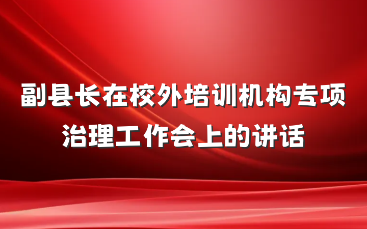 副县长在校外培训机构专项治理工作会上的讲话