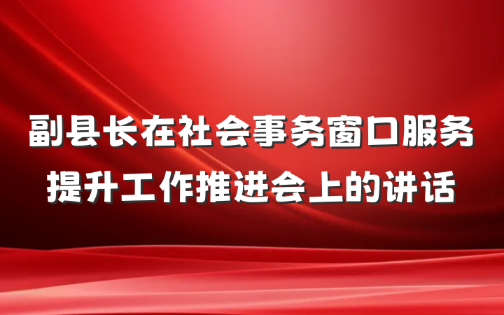 副县长在社会事务窗口服务提升工作推进会上的讲话