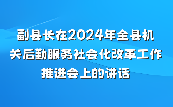 副县长在2024年全县机关后勤服务社会化改革工作推进会上的讲话