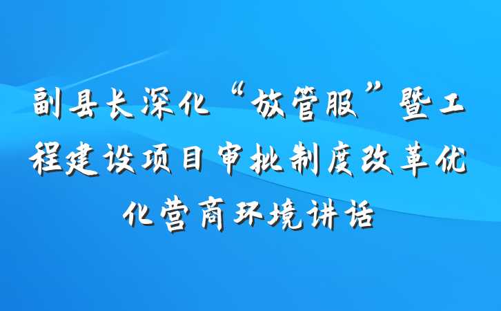副县长深化“放管服”暨工程建设项目审批制度改革优化营商环境讲话
