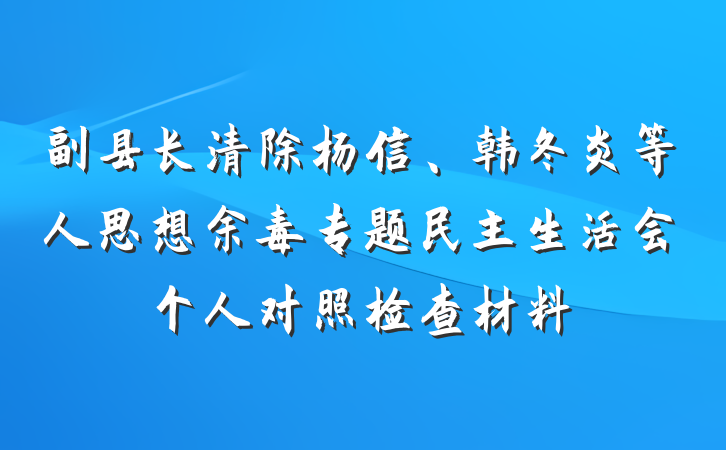 副县长清除杨信、韩冬炎等人思想余毒专题民主生活会个人对照检查材料