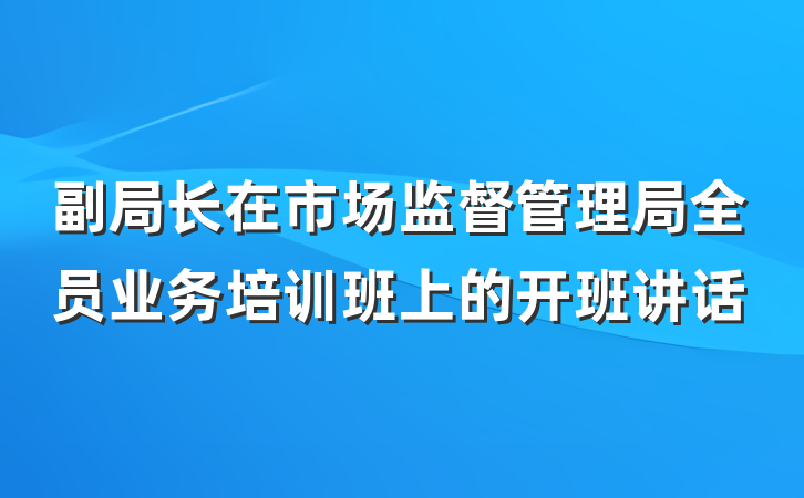 副局长在市场监督管理局全员业务培训班上的开班讲话