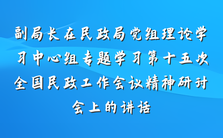 副局长在民政局党组理论学习中心组专题学习第十五次全国民政工作会议精神研讨会上的讲话