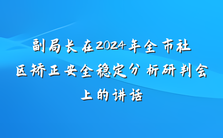 副局长在2024年全市社区矫正安全稳定分析研判会上的讲话