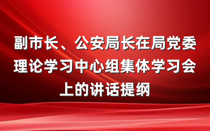 副市长、公安局长在局党委理论学习中心组集体学习会上的讲话提纲