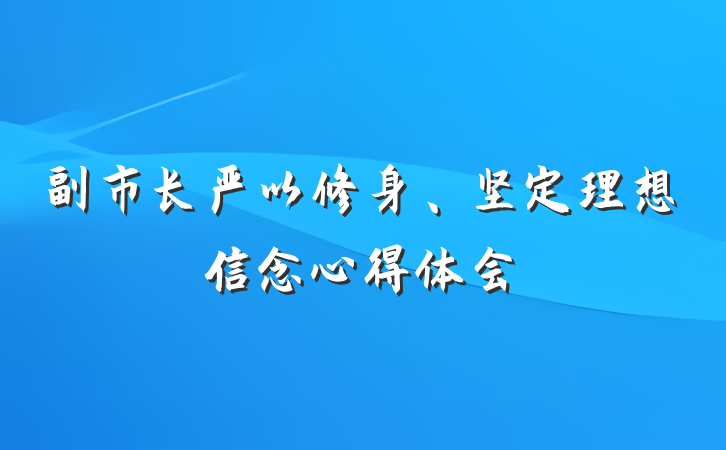 副市长严以修身、坚定理想信念心得体会