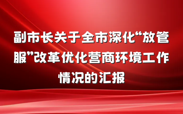 副市长关于全市深化“放管服”改革优化营商环境工作情况的汇报