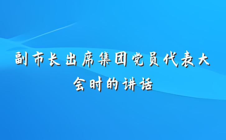 副市长出席集团党员代表大会时的讲话