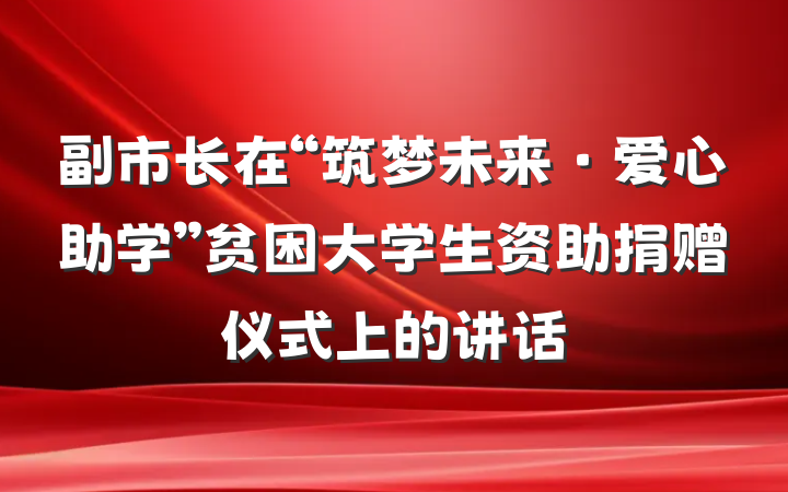 副市长在“筑梦未来·爱心助学”贫困大学生资助捐赠仪式上的讲话