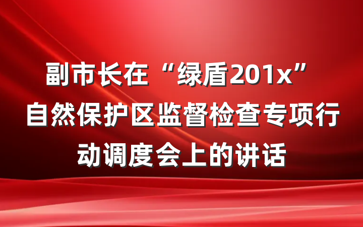 副市长在“绿盾201x”自然保护区监督检查专项行动调度会上的讲话