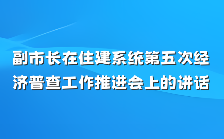 副市长在住建系统第五次经济普查工作推进会上的讲话