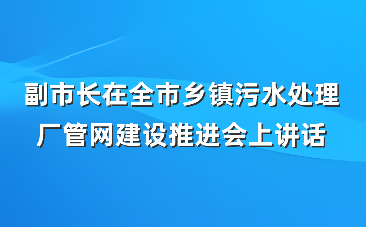 副市长在全市乡镇污水处理厂管网建设推进会上讲话