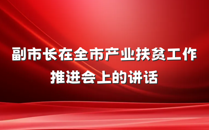 副市长在全市产业扶贫工作推进会上的讲话