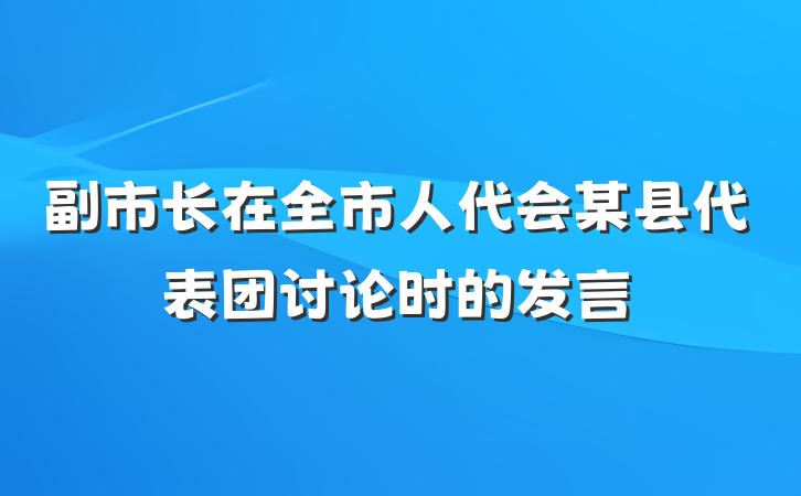 副市长在全市人代会某县代表团讨论时的发言