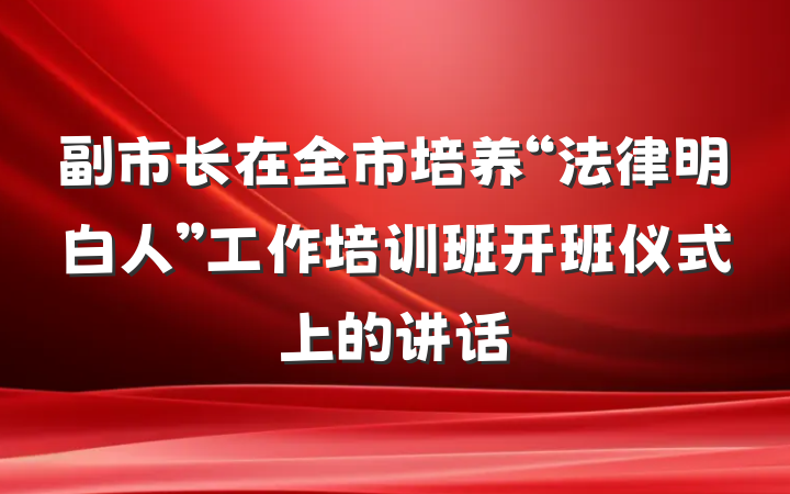 副市长在全市培养“法律明白人”工作培训班开班仪式上的讲话