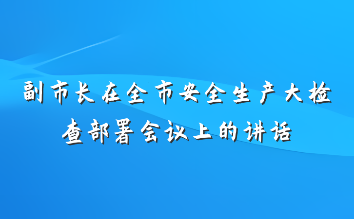 副市长在全市安全生产大检查部署会议上的讲话