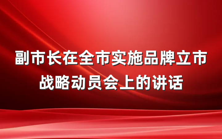 副市长在全市实施品牌立市战略动员会上的讲话