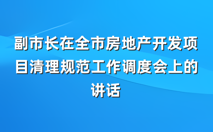副市长在全市房地产开发项目清理规范工作调度会上的讲话