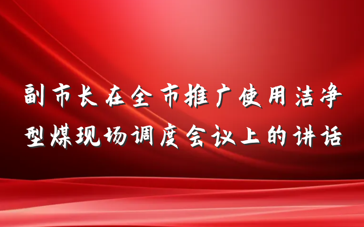 副市长在全市推广使用洁净型煤现场调度会议上的讲话