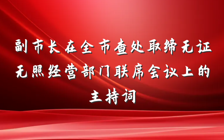 副市长在全市查处取缔无证无照经营部门联席会议上的主持词