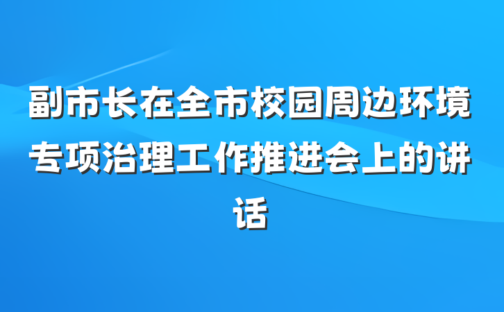 副市长在全市校园周边环境专项治理工作推进会上的讲话