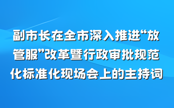 副市长在全市深入推进“放管服”改革暨行政审批规范化标准化现场会上的主持词