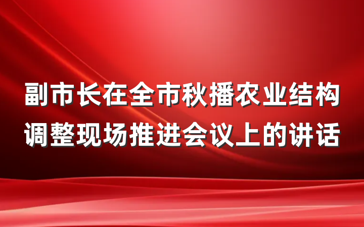 副市长在全市秋播农业结构调整现场推进会议上的讲话