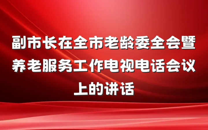副市长在全市老龄委全会暨养老服务工作电视电话会议上的讲话