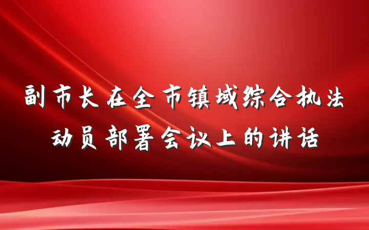 副市长在全市镇域综合执法动员部署会议上的讲话