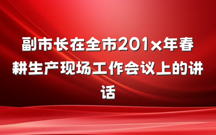 副市长在全市201x年春耕生产现场工作会议上的讲话